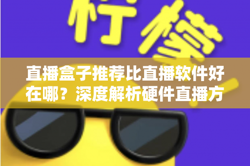 直播盒子推荐比直播软件好在哪？深度解析硬件直播方案的核心优势与选购指南