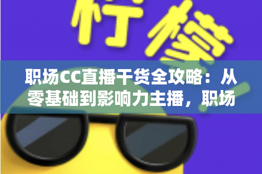 职场CC直播干货全攻略：从零基础到影响力主播，职场人不可错过的实战指南