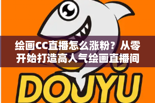 绘画CC直播怎么涨粉?从零开始打造高人气绘画直播间的实战指南 绘画CC直播怎么涨粉?从零开始打造高人气绘画直播间的实战指南