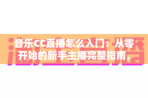 音乐CC直播怎么入门：从零开始的新手主播完整指南，助你快速开启唱歌直播之路