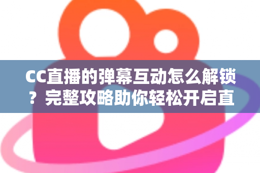 CC直播的弹幕互动怎么解锁？完整攻略助你轻松开启直播间互动新体验