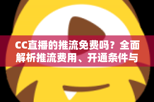 CC直播的推流免费吗?全面解析推流费用、开通条件与实用指南 CC直播的推流免费吗?全面解析推流费用、开通条件与实用指南