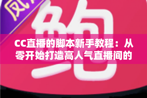 CC直播的脚本新手教程：从零开始打造高人气直播间的完整指南