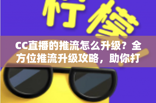 CC直播的推流怎么升级?全方位推流升级攻略,助你打造高清流畅直播间 CC直播的推流怎么升级?全方位推流升级攻略,助你打造高清流畅直播间