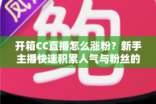 开箱CC直播怎么涨粉?新手主播快速积累人气与粉丝的实战指南 开箱CC直播怎么涨粉?新手主播快速积累人气与粉丝的实战指南