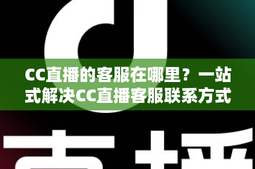 CC直播的客服在哪里?一站式解决CC直播客服联系方式与问题处理全攻略 CC直播的客服在哪里?一站式解决CC直播客服联系方式与问题处理全攻略