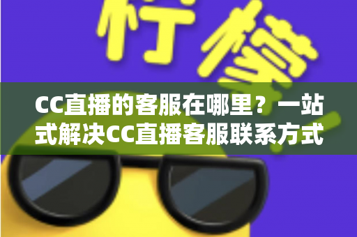 CC直播的客服在哪里?一站式解决CC直播客服联系方式与问题处理全攻略 CC直播的客服在哪里?一站式解决CC直播客服联系方式与问题处理全攻略