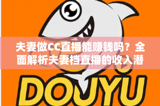 夫妻做CC直播能赚钱吗?全面解析夫妻档直播的收入潜力与实战指南 夫妻做CC直播能赚钱吗?全面解析夫妻档直播的收入潜力与实战指南