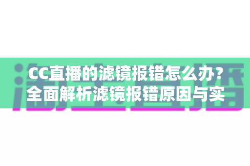 CC直播的滤镜报错怎么办?全面解析滤镜报错原因与实用解决技巧,助你快速恢复直播 CC直播的滤镜报错怎么办?全面解析滤镜报错原因与实用解决技巧,助你快速恢复直播