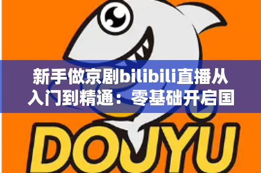 新手做京剧bilibili直播从入门到精通：零基础开启国粹直播之旅的完整指南