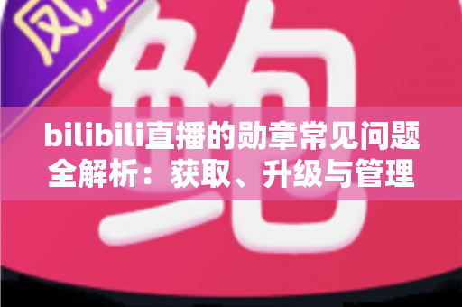 bilibili直播的勋章常见问题全解析:获取、升级与管理一文读懂 bilibili直播的勋章常见问题全解析:获取、升级与管理一文读懂