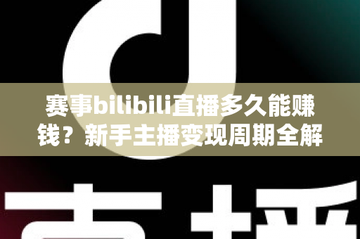赛事bilibili直播多久能赚钱？新手主播变现周期全解析与实战指南