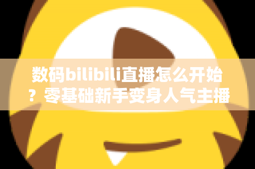 数码bilibili直播怎么开始?零基础新手变身人气主播的完整实战攻略 数码bilibili直播怎么开始?零基础新手变身人气主播的完整实战攻略