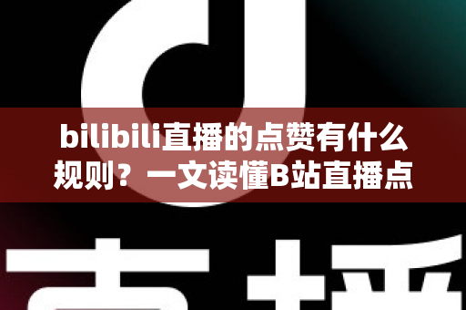 bilibili直播的点赞有什么规则？一文读懂B站直播点赞机制与互动技巧