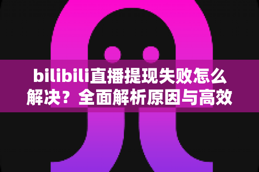 bilibili直播提现失败怎么解决?全面解析原因与高效解决方案指南 bilibili直播提现失败怎么解决?全面解析原因与高效解决方案指南