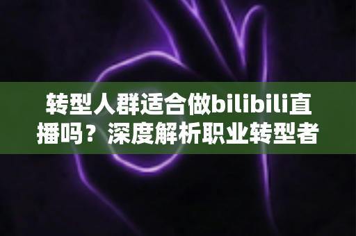 转型人群适合做bilibili直播吗？深度解析职业转型者的B站直播创业指南