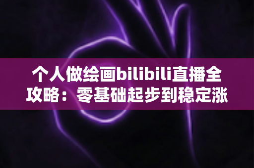 个人做绘画bilibili直播全攻略：零基础起步到稳定涨粉的实战指南