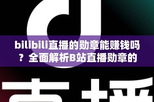 bilibili直播的勋章能赚钱吗？全面解析B站直播勋章的价值与变现真相