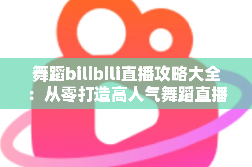 舞蹈bilibili直播攻略大全：从零打造高人气舞蹈直播间的完整指南