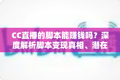 CC直播的脚本能赚钱吗？深度解析脚本变现真相、潜在风险与正规赚钱之道
