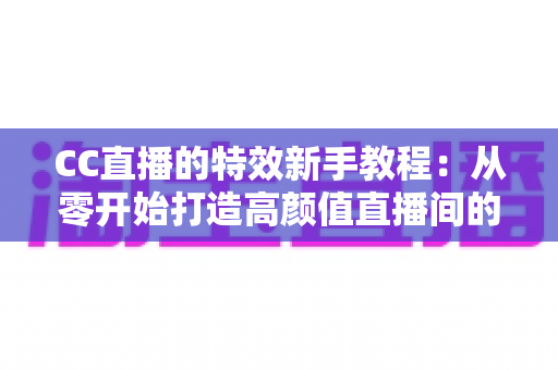CC直播的特效新手教程：从零开始打造高颜值直播间的完整指南