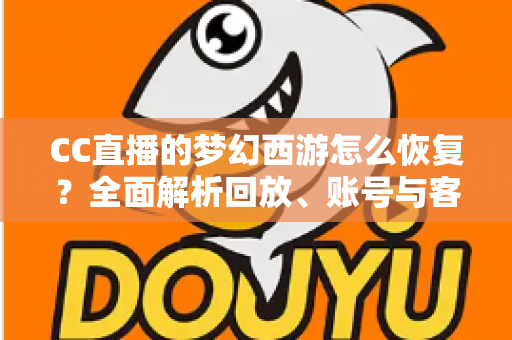 CC直播的梦幻西游怎么恢复?全面解析回放、账号与客户端恢复方法 CC直播的梦幻西游怎么恢复?全面解析回放、账号与客户端恢复方法