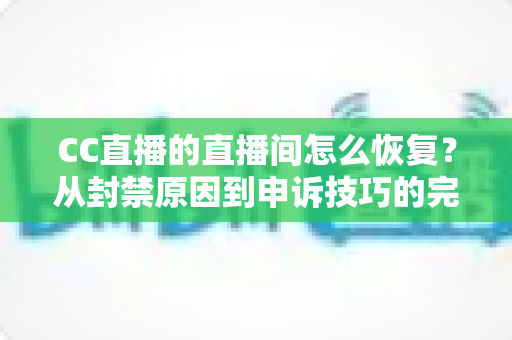 CC直播的直播间怎么恢复？从封禁原因到申诉技巧的完整恢复指南