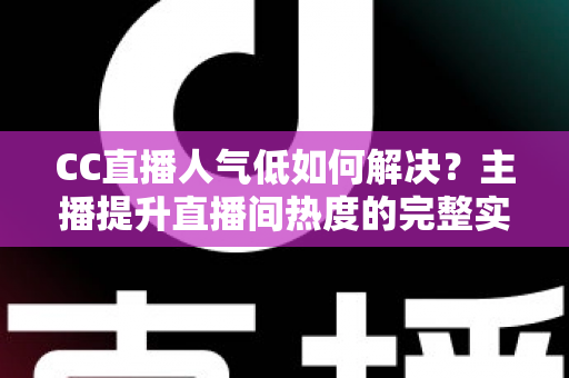 CC直播人气低如何解决?主播提升直播间热度的完整实战指南 CC直播人气低如何解决?主播提升直播间热度的完整实战指南