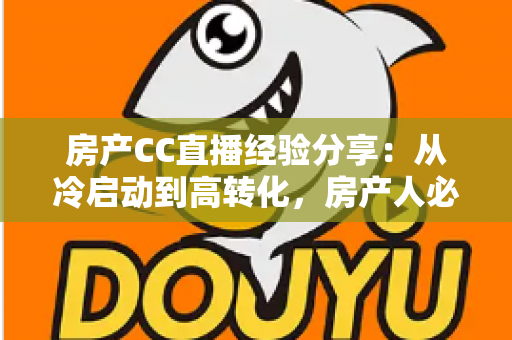 房产CC直播经验分享：从冷启动到高转化，房产人必看的直播实战指南