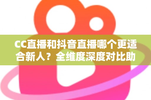 CC直播和抖音直播哪个更适合新人?全维度深度对比助你选出最佳起航平台 CC直播和抖音直播哪个更适合新人?全维度深度对比助你选出最佳起航平台