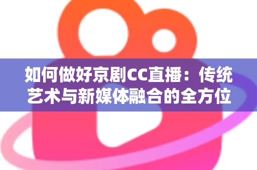 如何做好京剧CC直播：传统艺术与新媒体融合的全方位实战指南
