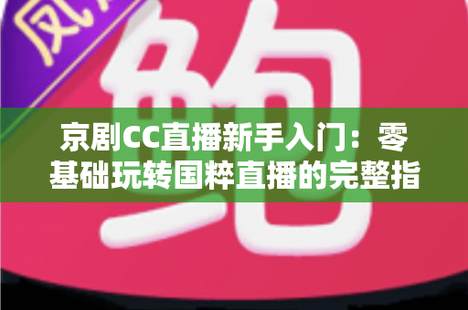 京剧CC直播新手入门：零基础玩转国粹直播的完整指南