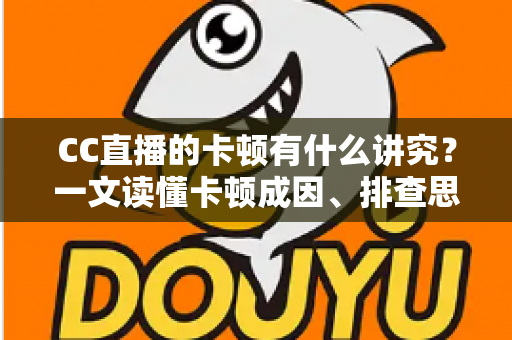 CC直播的卡顿有什么讲究?一文读懂卡顿成因、排查思路与优化全攻略 CC直播的卡顿有什么讲究?一文读懂卡顿成因、排查思路与优化全攻略