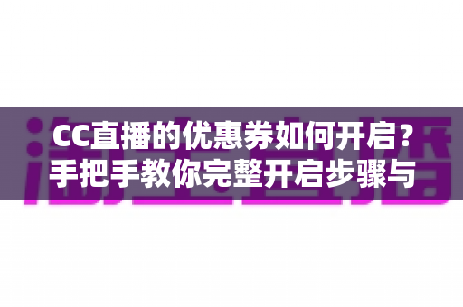 CC直播的优惠券如何开启？手把手教你完整开启步骤与使用技巧全攻略