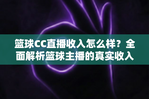 篮球CC直播收入怎么样?全面解析篮球主播的真实收入来源与赚钱潜力 篮球CC直播收入怎么样?全面解析篮球主播的真实收入来源与赚钱潜力