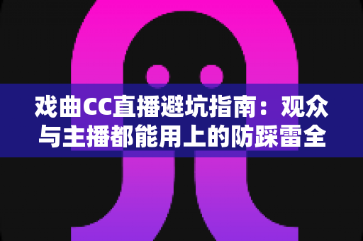 戏曲CC直播避坑指南：观众与主播都能用上的防踩雷全攻略