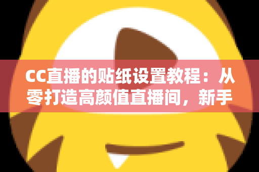 CC直播的贴纸设置教程：从零打造高颜值直播间，新手主播必看的完整实操指南