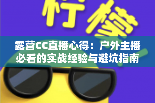 露营CC直播心得：户外主播必看的实战经验与避坑指南