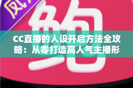 CC直播的人设开启方法全攻略：从零打造高人气主播形象的完整指南