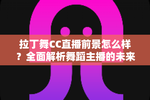 拉丁舞CC直播前景怎么样?全面解析舞蹈主播的未来发展机遇与变现潜力 拉丁舞CC直播前景怎么样?全面解析舞蹈主播的未来发展机遇与变现潜力