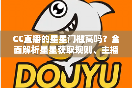 CC直播的星星门槛高吗?全面解析星星获取规则、主播成长路径与快速进阶指南 CC直播的星星门槛高吗?全面解析星星获取规则、主播成长路径与快速进阶指南