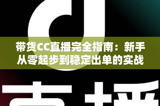 带货CC直播完全指南:新手从零起步到稳定出单的实战运营手册 带货CC直播完全指南:新手从零起步到稳定出单的实战运营手册