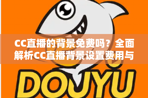 CC直播的背景免费吗？全面解析CC直播背景设置费用与零成本搭建攻略