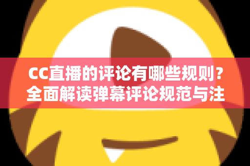 CC直播的评论有哪些规则？全面解读弹幕评论规范与注意事项指南