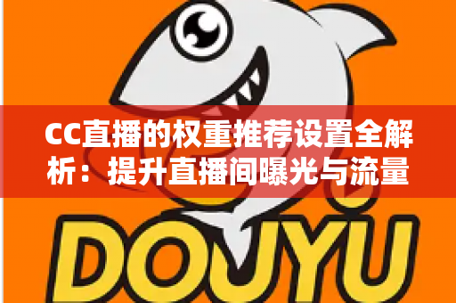 CC直播的权重推荐设置全解析：提升直播间曝光与流量的实用指南