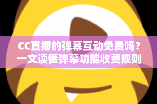 CC直播的弹幕互动免费吗？一文读懂弹幕功能收费规则与免费互动全攻略