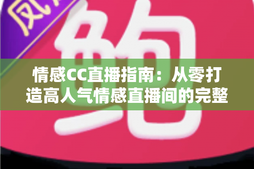 情感CC直播指南：从零打造高人气情感直播间的完整攻略