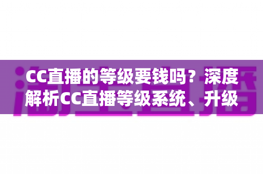 CC直播的等级要钱吗？深度解析CC直播等级系统、升级途径与费用真相