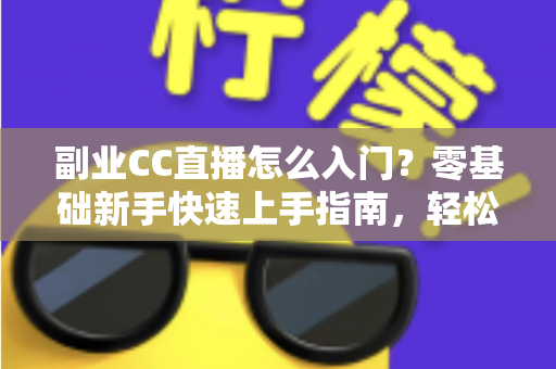副业CC直播怎么入门？零基础新手快速上手指南，轻松开启直播赚钱之路