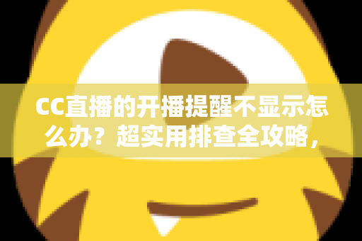 CC直播的开播提醒不显示怎么办？超实用排查全攻略，让你不再错过心仪主播的每一场精彩直播